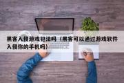 黑客入侵游戏犯法吗（黑客可以通过游戏软件入侵你的手机吗）