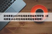 游戏黑客24小时在线接单网站有哪些呢（游戏黑客24小时在线接单网站有哪些呢）