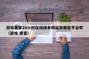 游戏黑客24小时在线接单网站有哪些平台呢（游戏 黑客）