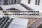 黑客24小时在线接单好技术可靠吗知乎文章（黑客24小时在线接单好技术可靠吗知乎文章下载）