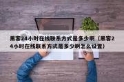 黑客24小时在线联系方式是多少啊（黑客24小时在线联系方式是多少啊怎么设置）