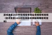 游戏黑客24小时在线接单网站有哪些呢视频（游戏黑客24小时在线接单网站有哪些呢视频）