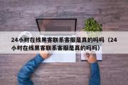 24小时在线黑客联系客服是真的吗吗（24小时在线黑客联系客服是真的吗吗）