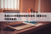 黑客24小时接单好技术可靠吗（黑客24小时接单服务）