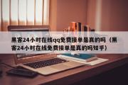 黑客24小时在线qq免费接单是真的吗（黑客24小时在线免费接单是真的吗知乎）