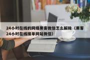 24小时在线的网络黑客微信怎么解除（黑客24小时在线接单网站微信）