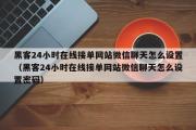 黑客24小时在线接单网站微信聊天怎么设置（黑客24小时在线接单网站微信聊天怎么设置密码）