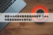 黑客24小时接单服务是真的吗知乎（24小时黑客在线接单交易平台）