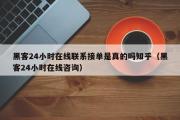 黑客24小时在线联系接单是真的吗知乎（黑客24小时在线咨询）