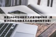 黑客24小时在线联系方式是诈骗吗知乎（黑客24小时在线联系方式是诈骗吗知乎文章）