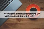 24小时在线的网络黑客微信是真的吗（24小时在线的网络黑客微信是真的吗）