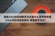 黑客24小时在线联系方式是什么意思啊苹果（24小时在线黑客联系 黑客联系方式）