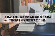 黑客24小时在线接单网站微信聊天（黑客24小时在线接单网站微信聊天怎么设置）