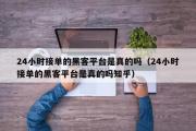 24小时接单的黑客平台是真的吗（24小时接单的黑客平台是真的吗知乎）