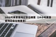 24小时黑客查询记录在哪里（24小时黑客查询记录在哪里查）