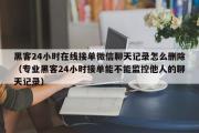 黑客24小时在线接单微信聊天记录怎么删除（专业黑客24小时接单能不能监控他人的聊天记录）