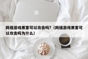 网络游戏黑客可以攻击吗?（网络游戏黑客可以攻击吗为什么）