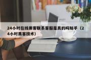 24小时在线黑客联系客服是真的吗知乎（24小时黑客技术）