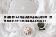 网络黑客24小时在线接单是真的吗知乎（网络黑客24小时在线接单是真的吗知乎）