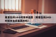 黑客在线24小时接单追款（黑客在线24小时接单追款是真的吗）