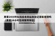 黑客24小时在线接单网站微信记录能查到吗（黑客24小时在线服务微信）