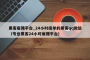 黑客雇佣平台_24小时接单的黑客qq微信（专业黑客24小时雇佣平台）