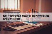 如何在大学学报上发表论文（在大学学报上发表文章怎么收费）