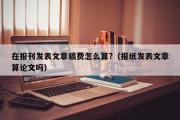 在报刊发表文章稿费怎么算?（报纸发表文章算论文吗）