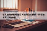 论文投稿被拒后还能再投吗怎么投稿（投稿被拒可以再投吗）