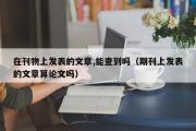 在刊物上发表的文章,能查到吗（期刊上发表的文章算论文吗）