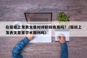 在报纸上发表文章对评职称有用吗?（报纸上发表文章算学术期刊吗）