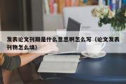 发表论文刊期是什么意思啊怎么写（论文发表刊物怎么填）