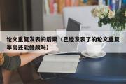 论文重复发表的后果（已经发表了的论文重复率高还能修改吗）