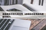 退稿再投中的几率大吗（退稿后还能再投吗原期刊吗?）