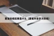 重复投稿后果是什么（重复内容多次投稿）