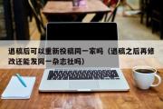 退稿后可以重新投稿同一家吗（退稿之后再修改还能发同一杂志社吗）