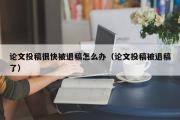 论文投稿很快被退稿怎么办（论文投稿被退稿了）