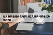 论文发表是指什么时间（论文发表时间是出刊时间吗）