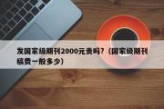 发国家级期刊2000元贵吗?（国家级期刊稿费一般多少）