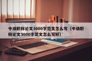 中级职称论文3000字范文怎么写（中级职称论文3000字范文怎么写好）