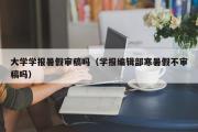 大学学报暑假审稿吗（学报编辑部寒暑假不审稿吗）