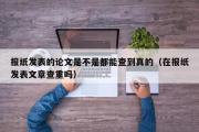 报纸发表的论文是不是都能查到真的（在报纸发表文章查重吗）