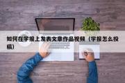 如何在学报上发表文章作品视频（学报怎么投稿）