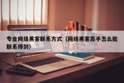 专业网络黑客联系方式（网络黑客高手怎么能联系得到）