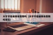 大学学报编辑有假期吗（大学学报编辑有假期吗现在）