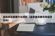 退稿再投需要什么材料（退稿重投要写审稿意见吗）