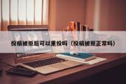 投稿被拒后可以重投吗（投稿被拒正常吗）