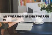 给推荐审稿人发邮件（投稿时推荐审稿人写谁啊）