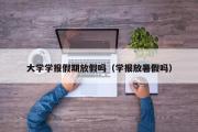 大学学报假期放假吗（学报放暑假吗）