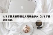 大学学报发表教研论文周期是多久（大学学报论文格式）